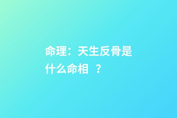命理：天生反骨是什么命相？